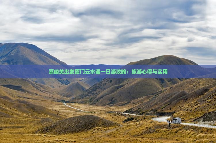 嘉峪关出发厦门云水谣一日游攻略：旅游心得与实用