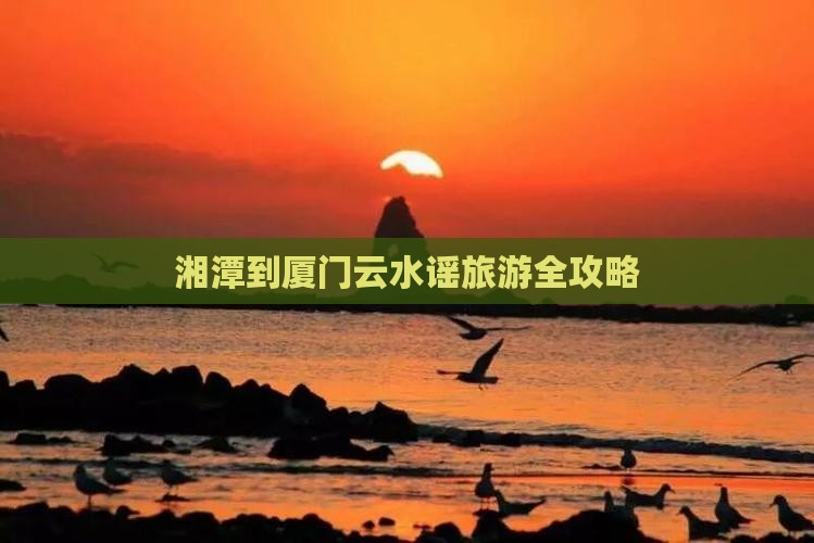 湘潭到厦门云水谣旅游全攻略