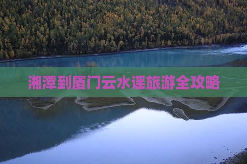 湘潭到厦门云水谣旅游全攻略