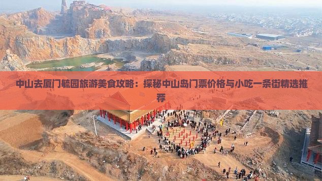 中山去厦门毓园旅游美食攻略：探秘中山岛门票价格与小吃一条街精选推荐