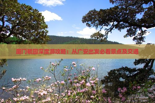 厦门毓园深度游攻略：从广安出发必看景点及交通