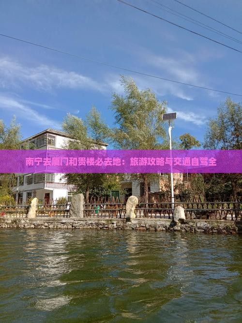 南宁去厦门和贵楼必去地：旅游攻略与交通自驾全