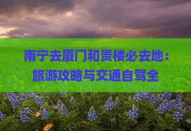 南宁去厦门和贵楼必去地：旅游攻略与交通自驾全