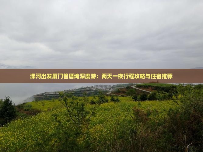 漯河出发厦门曾厝埯深度游：两天一夜行程攻略与住宿推荐