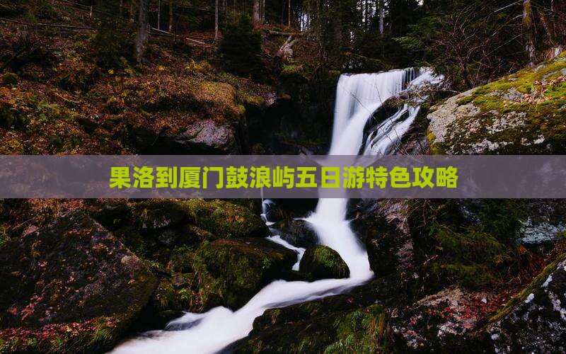 果洛到厦门鼓浪屿五日游特色攻略