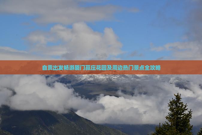 自贡出发畅游厦门菽庄花园及周边热门景点全攻略