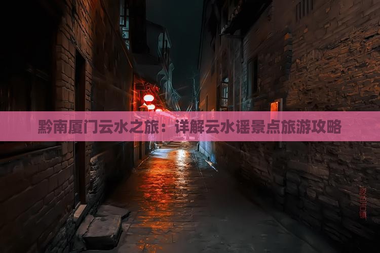 黔南厦门云水之旅：详解云水谣景点旅游攻略
