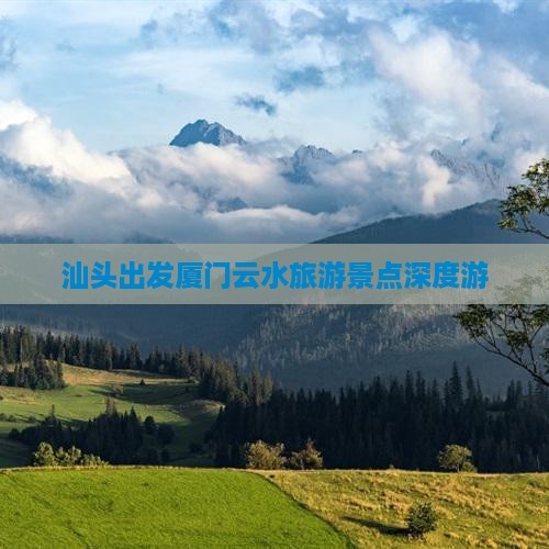 汕头出发厦门云水旅游景点深度游