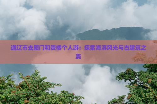 通辽市去厦门和贵楼个人游：探索海滨风光与古建筑之美