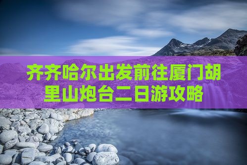 齐齐哈尔出发前往厦门胡里山炮台二日游攻略