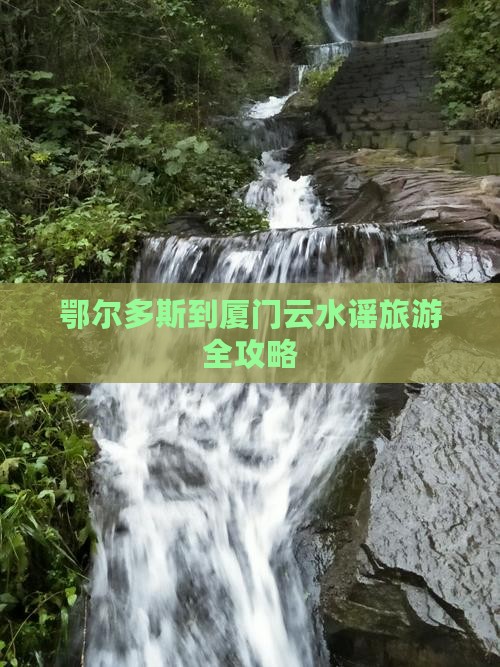 鄂尔多斯到厦门云水谣旅游全攻略