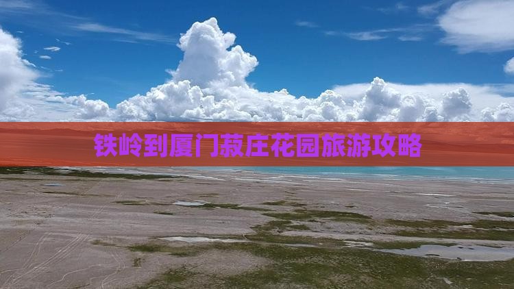 铁岭到厦门菽庄花园旅游攻略