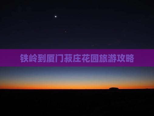 铁岭到厦门菽庄花园旅游攻略