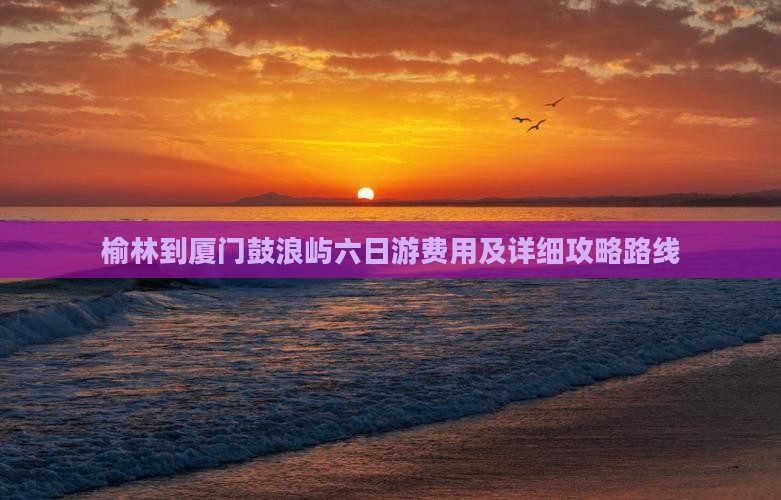 榆林到厦门鼓浪屿六日游费用及详细攻略路线