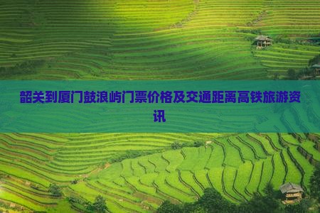 韶关到厦门鼓浪屿门票价格及交通距离高铁旅游资讯