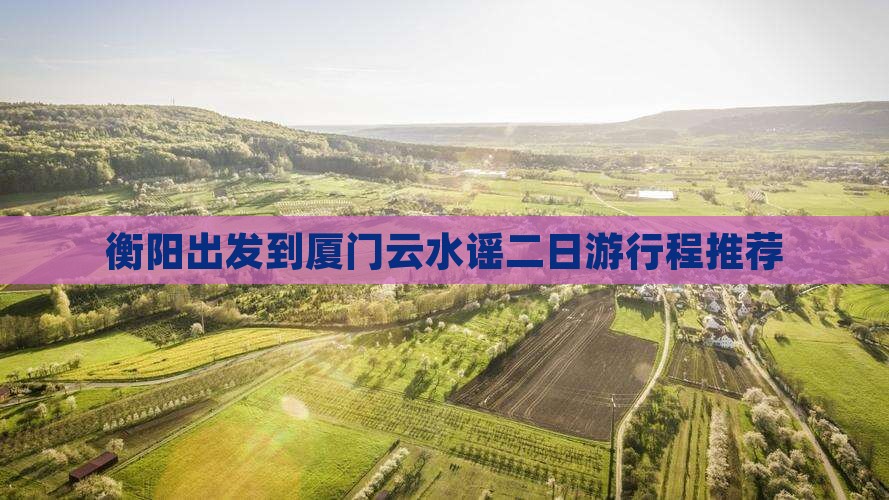衡阳出发到厦门云水谣二日游行程推荐