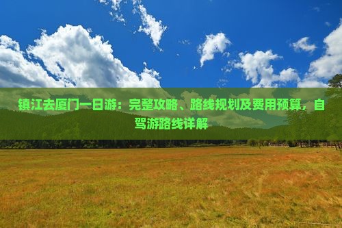 镇江去厦门一日游：完整攻略、路线规划及费用预算，自驾游路线详解