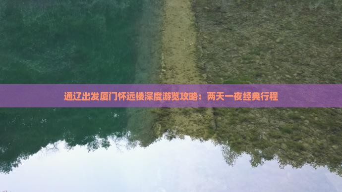 通辽出发厦门怀远楼深度游览攻略：两天一夜经典行程