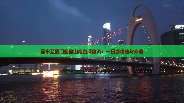 丽水至厦门胡里山炮台深度游：一日游攻略与交通
