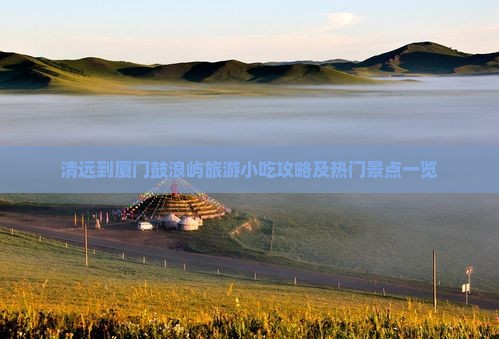 清远到厦门鼓浪屿旅游小吃攻略及热门景点一览