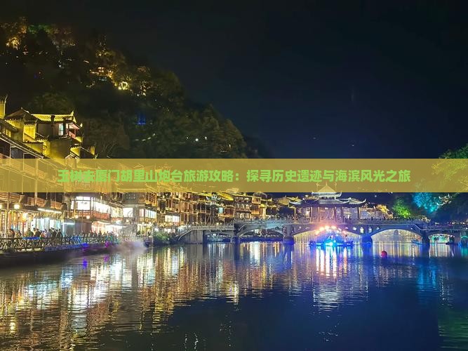 玉树去厦门胡里山炮台旅游攻略：探寻历史遗迹与海滨风光之旅