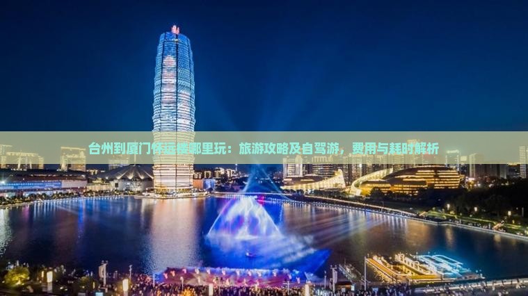 台州到厦门怀远楼哪里玩：旅游攻略及自驾游，费用与耗时解析
