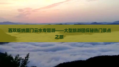 西双版纳厦门云水专题游——大型旅游团探秘热门景点之旅