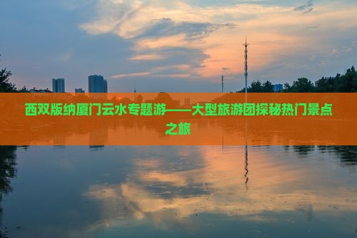西双版纳厦门云水专题游——大型旅游团探秘热门景点之旅