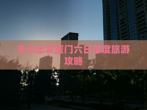 天水出发厦门六日深度旅游攻略