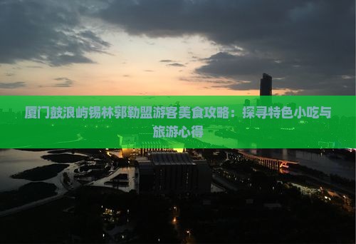 厦门鼓浪屿锡林郭勒盟游客美食攻略：探寻特色小吃与旅游心得