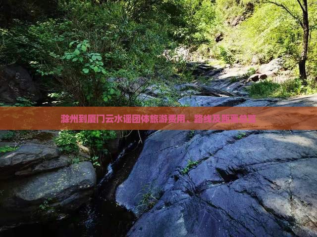 滁州到厦门云水谣团体旅游费用、路线及距离总览