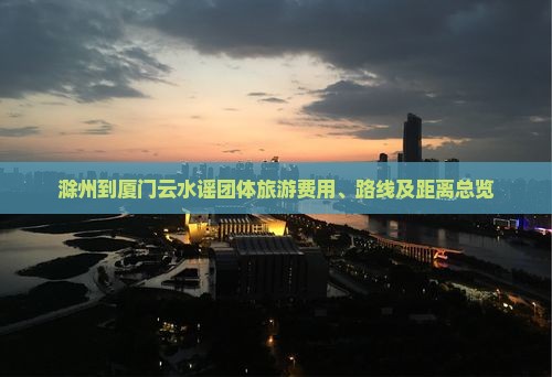 滁州到厦门云水谣团体旅游费用、路线及距离总览