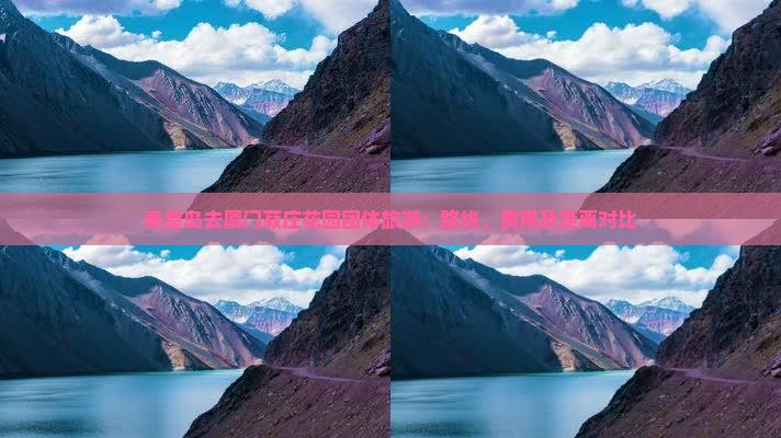 秦皇岛去厦门菽庄花园团体旅游：路线、费用及距离对比