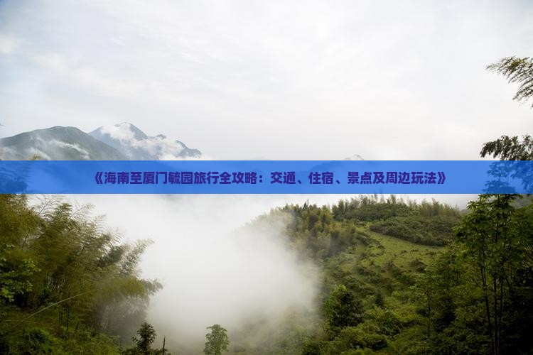 《海南至厦门毓园旅行全攻略：交通、住宿、景点及周边玩法》