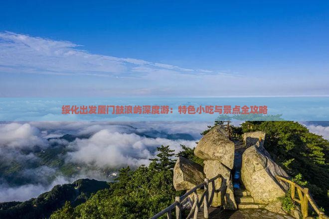 绥化出发厦门鼓浪屿深度游：特色小吃与景点全攻略