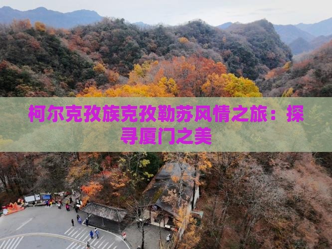 柯尔克孜族克孜勒苏风情之旅:探寻厦门之美 柯尔克孜族克孜勒苏风情之旅:探寻厦门之美