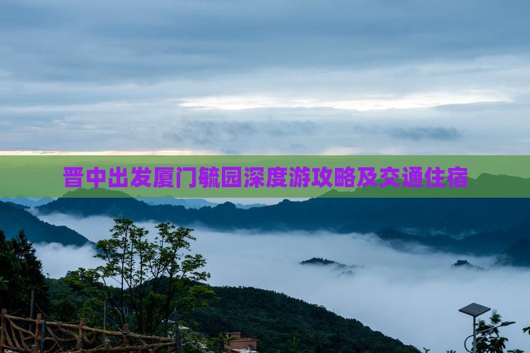 晋中出发厦门毓园深度游攻略及交通住宿