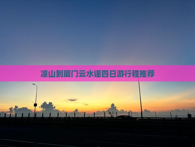 凉山到厦门云水谣四日游行程推荐 凉山到厦门云水谣四日游行程推荐