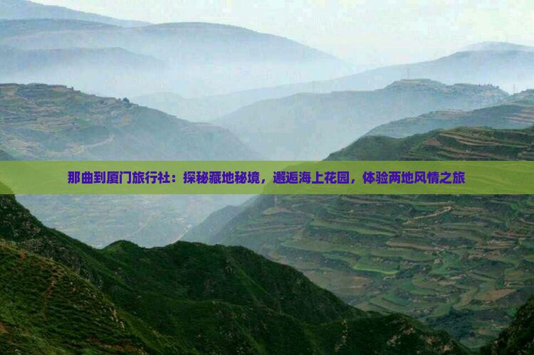 那曲到厦门旅行社:探秘藏地秘境,邂逅海上花园,体验两地风情之旅 那曲到厦门旅行社:探秘藏地秘境,邂逅海上花园,体验两地风情之旅