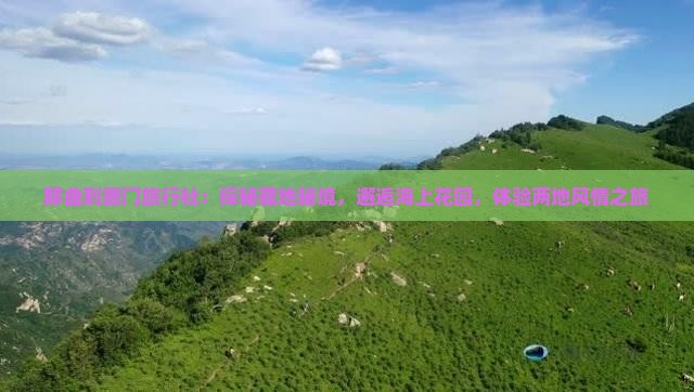 那曲到厦门旅行社:探秘藏地秘境,邂逅海上花园,体验两地风情之旅 那曲到厦门旅行社:探秘藏地秘境,邂逅海上花园,体验两地风情之旅