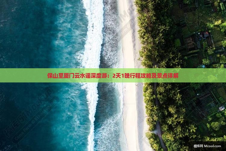 保山至厦门云水谣深度游：2天1晚行程攻略及景点详解