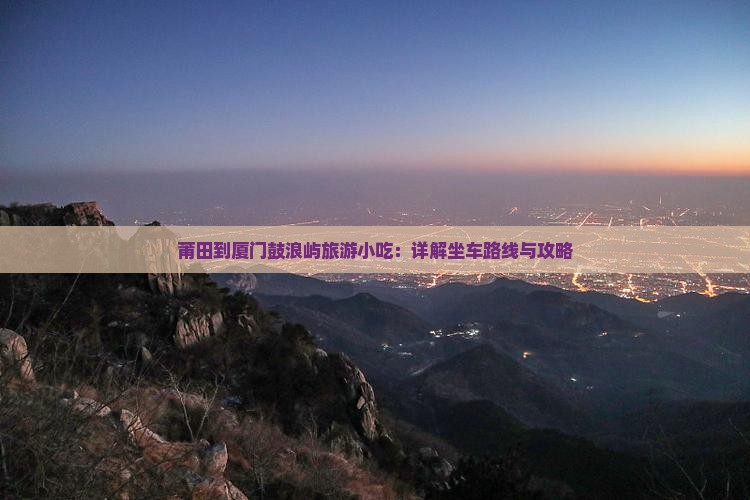 莆田到厦门鼓浪屿旅游小吃：详解坐车路线与攻略