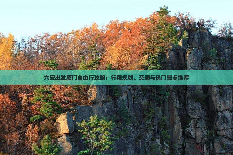 六安出发厦门自由行攻略：行程规划、交通与热门景点推荐
