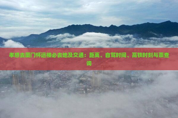 孝感去厦门怀远楼必去地及交通：距离、自驾时间、高铁时刻与票查询