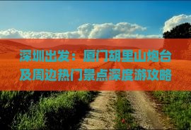 深圳出发：厦门胡里山炮台及周边热门景点深度游攻略