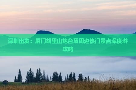 深圳出发：厦门胡里山炮台及周边热门景点深度游攻略