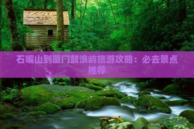 石嘴山到厦门鼓浪屿旅游攻略：必去景点推荐