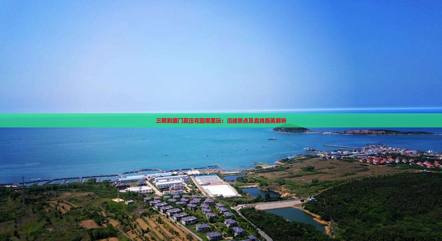 三明到厦门菽庄花园哪里玩：沿途景点及直线距离解析