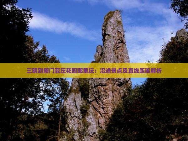三明到厦门菽庄花园哪里玩：沿途景点及直线距离解析