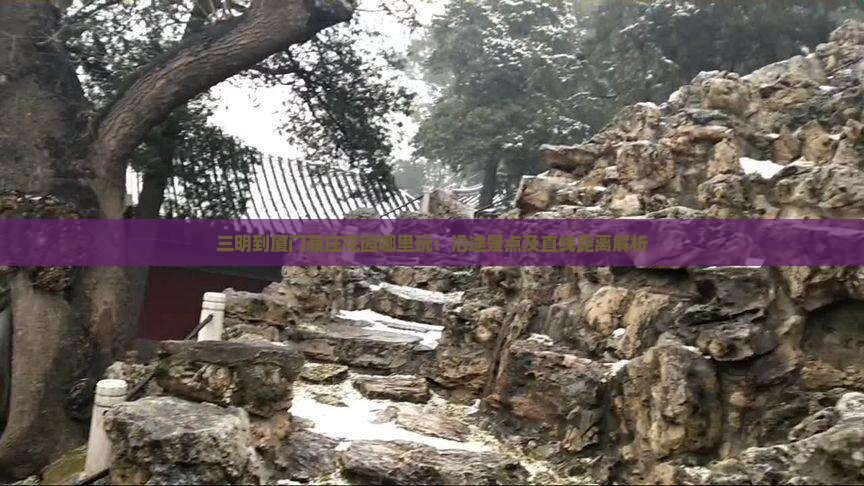 三明到厦门菽庄花园哪里玩：沿途景点及直线距离解析